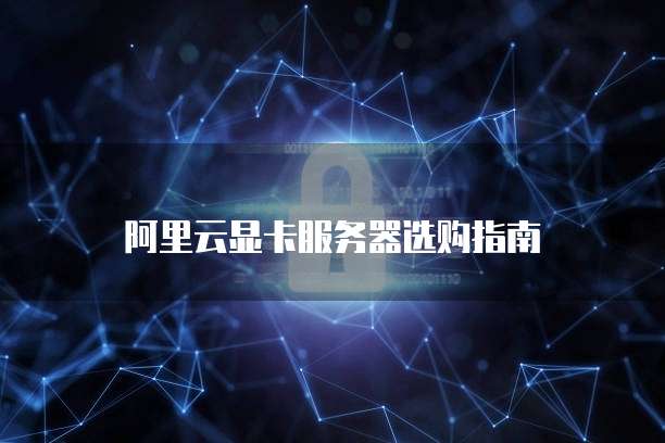 阿里云显卡服务器选购指南