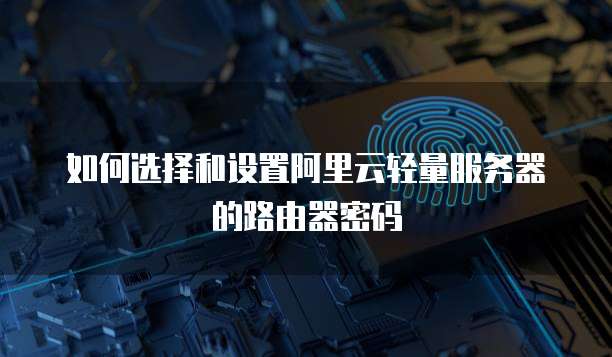 如何选择和设置阿里云轻量服务器的路由器密码