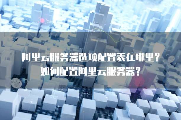 阿里云服务器选项配置表在哪里?如何配置阿里云服务器?