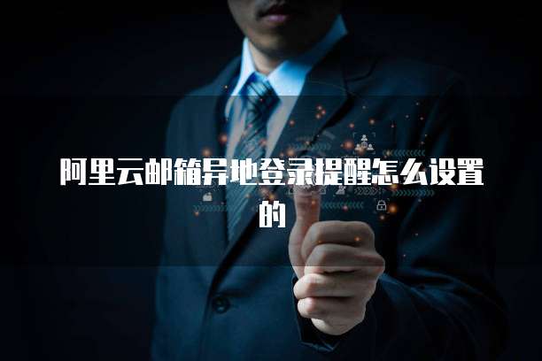 阿里云邮箱异地登录提醒怎么设置的