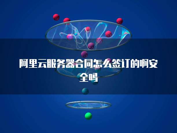 阿里云服务器合同怎么签订的啊安全吗