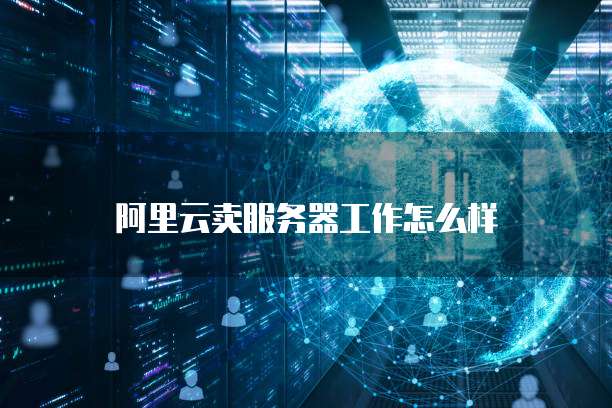 阿里云卖服务器工作怎么样