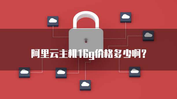 阿里云主机16g价格多少啊?