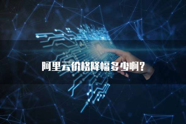 阿里云价格降幅多少啊?