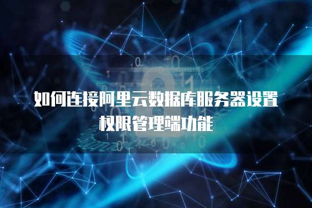 如何连接阿里云数据库服务器设置权限管理端功能