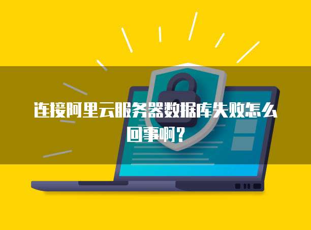 连接阿里云服务器数据库失败怎么回事啊?