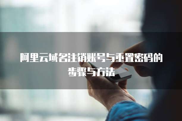 阿里云域名注销账号与重置密码的步骤与方法