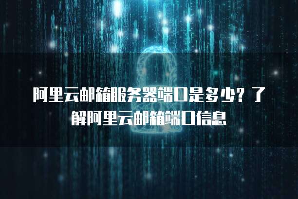 阿里云邮箱服务器端口是多少?了解阿里云邮箱端口信息