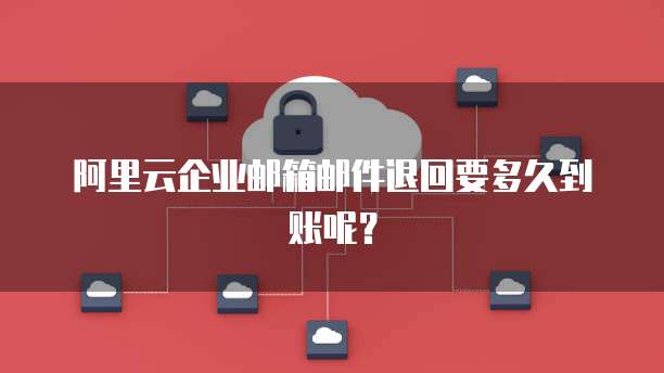 阿里云企业邮箱邮件退回要多久到账呢?