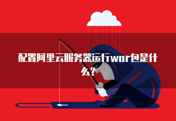 配置阿里云服务器运行war包是什么?