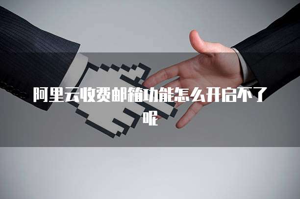 阿里云收费邮箱功能怎么开启不了呢