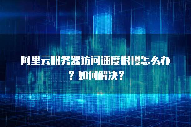 阿里云服务器访问速度很慢怎么办?如何解决?