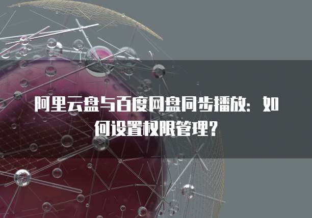 阿里云盘与百度网盘同步播放：如何设置权限管理？