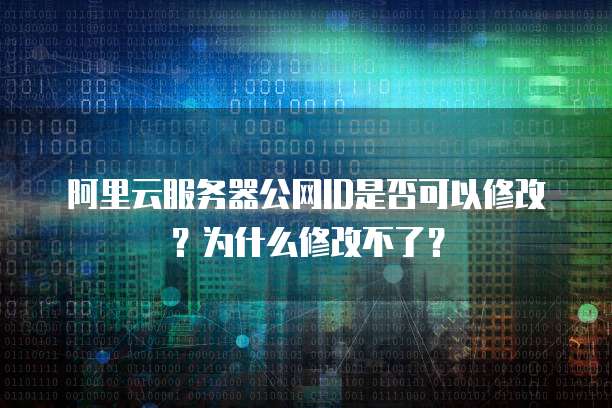阿里云服务器公网ID是否可以修改?为什么修改不了?