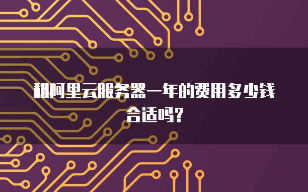 租阿里云服务器一年的费用多少钱合适吗?