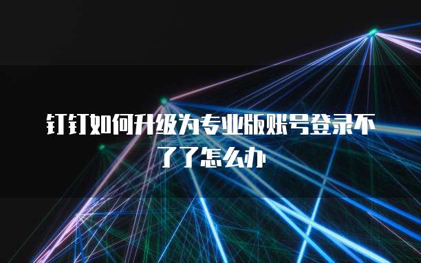 钉钉如何升级为专业版账号登录不了了怎么办