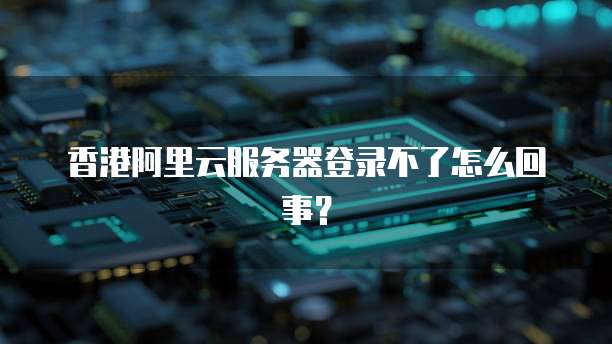 香港阿里云服务器登录不了怎么回事?