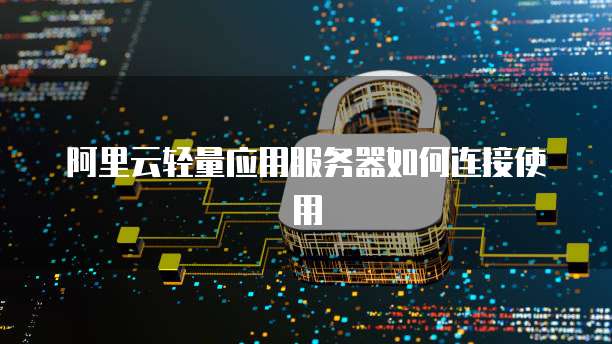阿里云轻量应用服务器如何连接使用