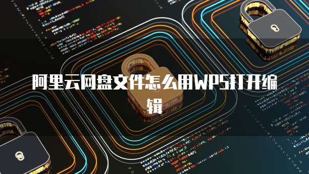 阿里云网盘文件怎么用WPS打开编辑