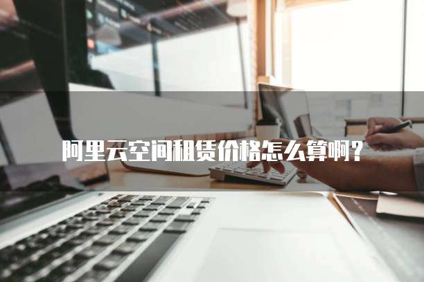 阿里云空间租赁价格怎么算啊?