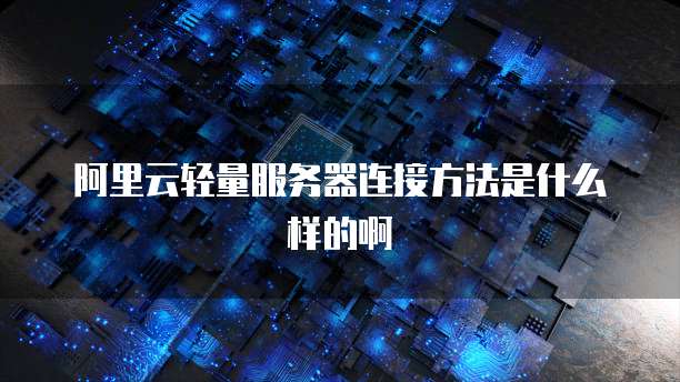 阿里云轻量服务器连接方法是什么样的啊