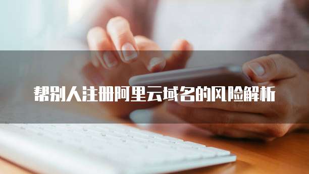 帮别人注册阿里云域名的风险解析