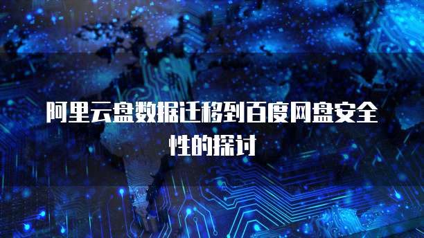 阿里云盘数据迁移到百度网盘安全性的探讨