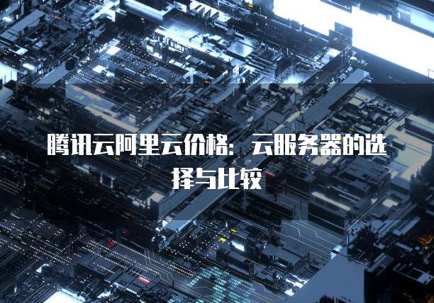 腾讯云阿里云价格:云服务器的选择与比较
