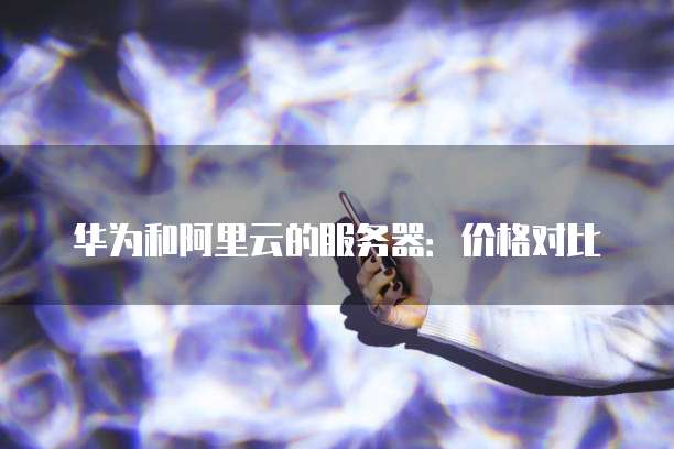 华为和阿里云的服务器：价格对比