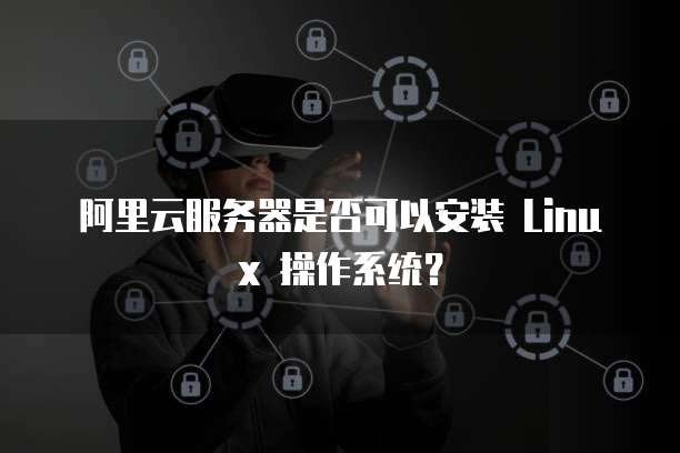 阿里云服务器是否可以安装 Linux 操作系统?