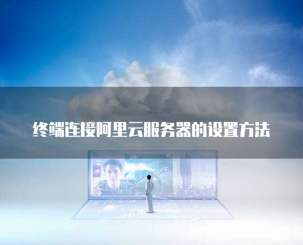 终端连接阿里云服务器的设置方法