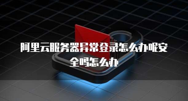 阿里云服务器异常登录怎么办呢安全吗怎么办