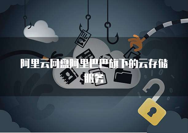 阿里云网盘阿里巴巴旗下的云存储服务