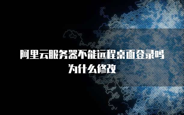 阿里云服务器不能远程桌面登录吗为什么修改