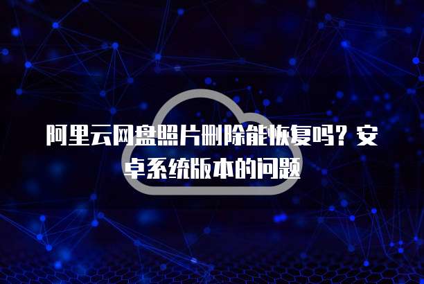 阿里云网盘照片删除能恢复吗?安卓系统版本的问题