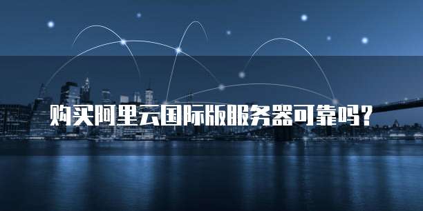 购买阿里云国际版服务器可靠吗?