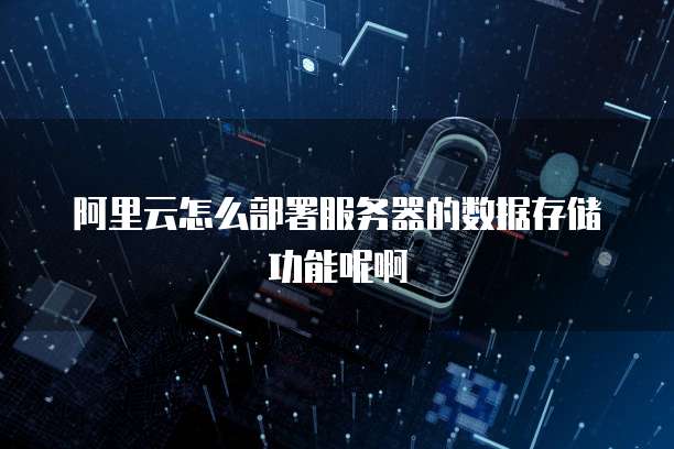 阿里云怎么部署服务器的数据存储功能呢啊