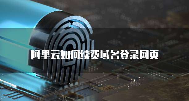 阿里云如何续费域名登录网页