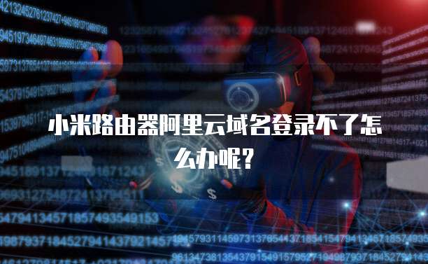 小米路由器阿里云域名登录不了怎么办呢?