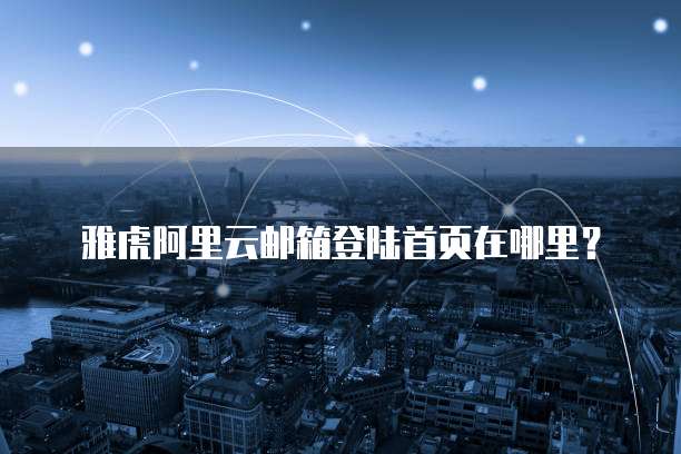 雅虎阿里云邮箱登陆首页在哪里？