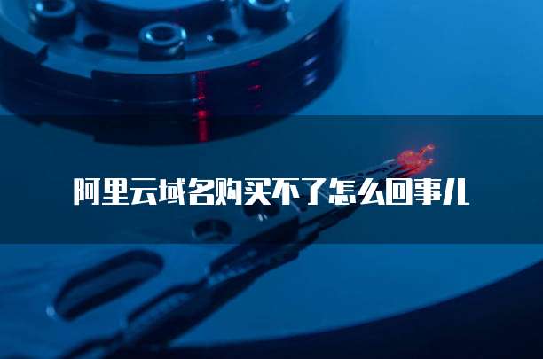 阿里云域名购买不了怎么回事儿