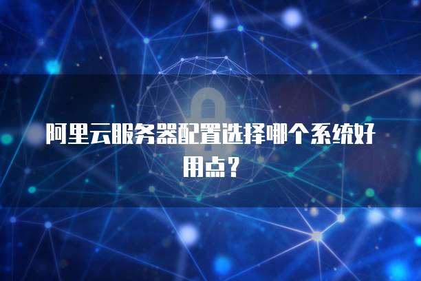 阿里云服务器配置选择哪个系统好用点?