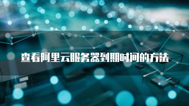 查看阿里云服务器到期时间的方法