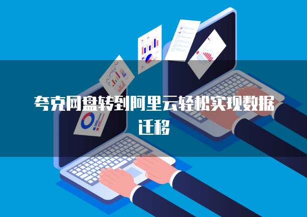 夸克网盘转到阿里云轻松实现数据迁移