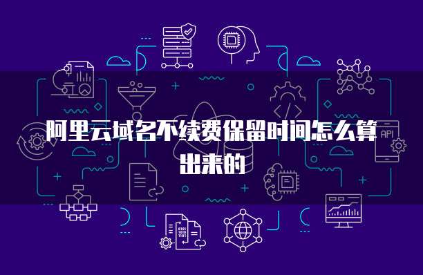 阿里云域名不续费保留时间怎么算出来的