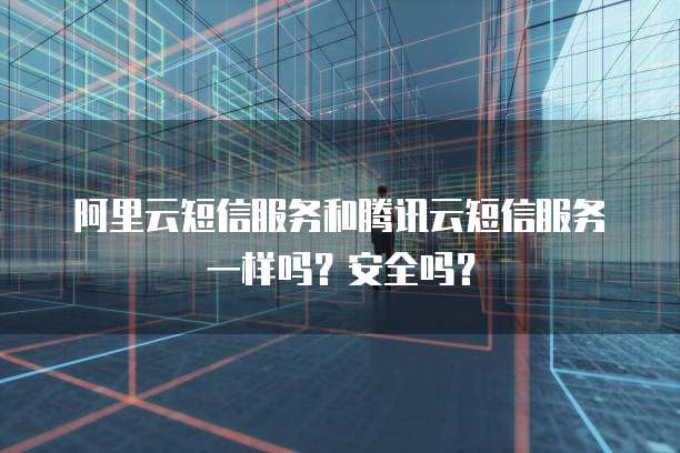 阿里云短信服务和腾讯云短信服务一样吗?安全吗?