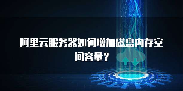 阿里云服务器如何增加磁盘内存空间容量?