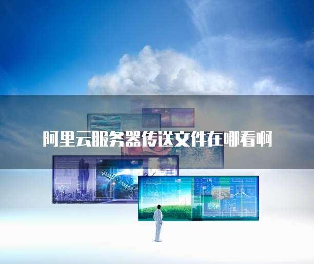 阿里云服务器传送文件在哪看啊
