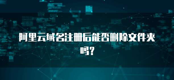 阿里云域名注册后能否删除文件夹吗?