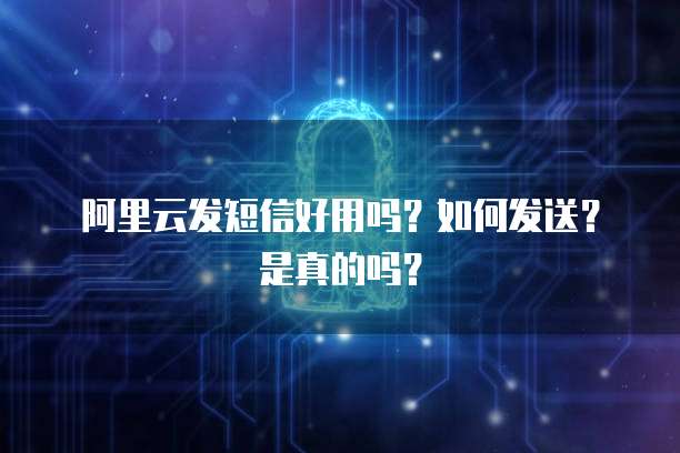 阿里云发短信好用吗?如何发送?是真的吗?